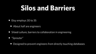 Silos and Barriers
• Etsy employs 30 to 35
 • About half are engineers
• Siloed culture, barriers to collaboration in engi...