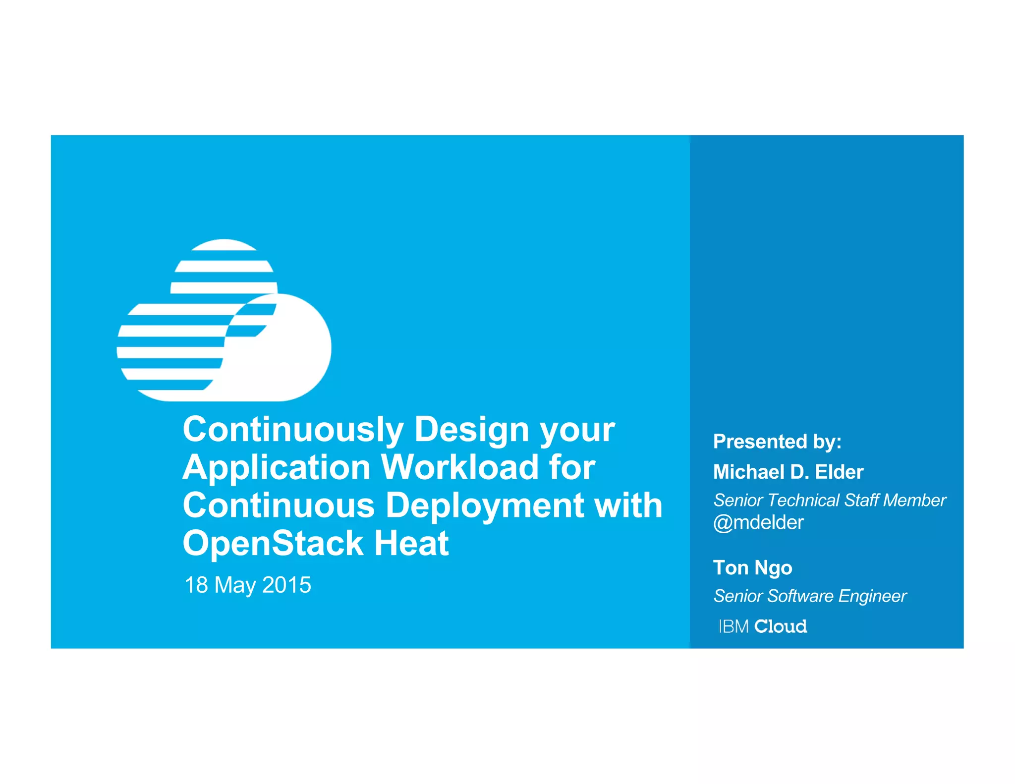 Presented by:Continuously Design your
Application Workload for
Continuous Deployment with
OpenStack Heat
18 May 2015
Michael D. Elder
Senior Technical Staff Member
@mdelder
Ton Ngo
Senior Software Engineer
 