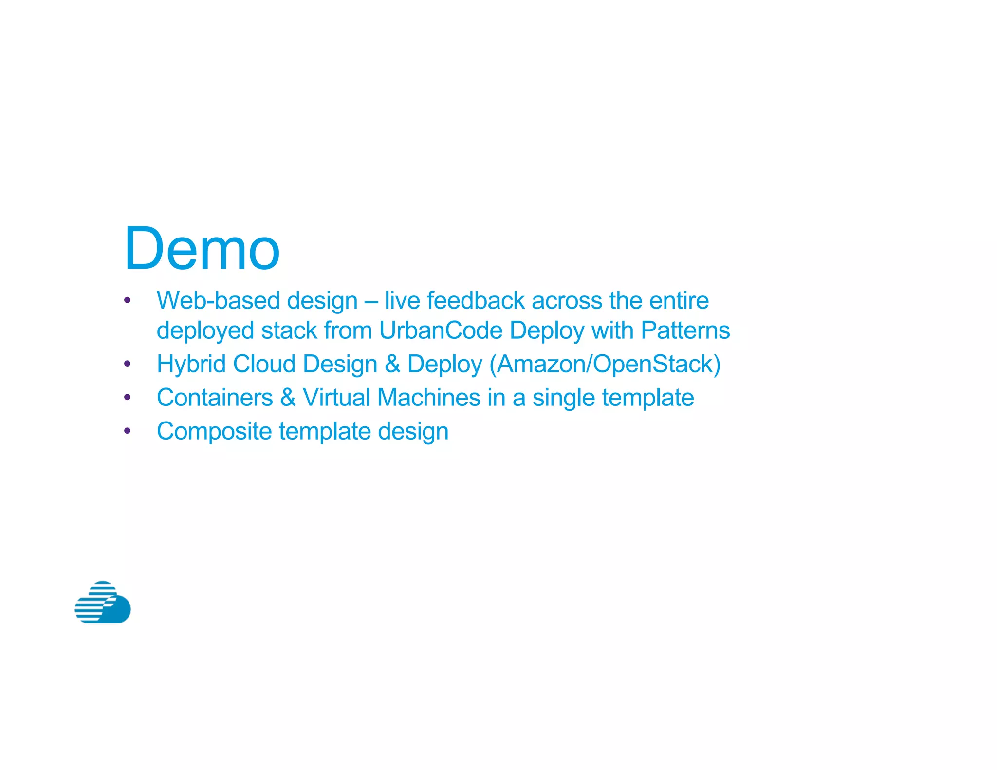Demo
•  Web-based design – live feedback across the entire
deployed stack from UrbanCode Deploy with Patterns
•  Hybrid Cloud Design & Deploy (Amazon/OpenStack)
•  Containers & Virtual Machines in a single template
•  Composite template design
 