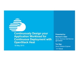Presented by:Continuously Design your
Application Workload for
Continuous Deployment with
OpenStack Heat
18 May 2015
Michael D. Elder
Senior Technical Staff Member
@mdelder
Ton Ngo
Senior Software Engineer
 