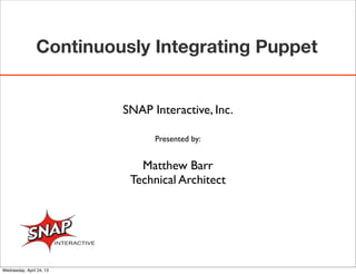 Continuously Integrating Puppet
SNAP Interactive, Inc.
Presented by:
Matthew Barr
Technical Architect
Wednesday, April 24, 13
 