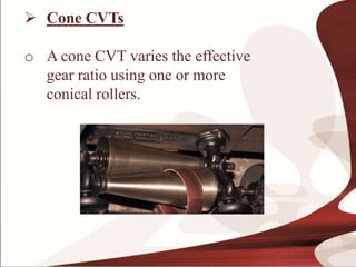  Cone CVTs
o A cone CVT varies the effective
gear ratio using one or more
conical rollers.
 