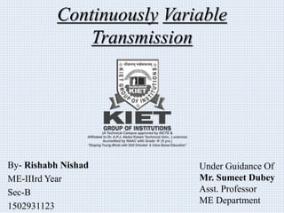 Continuously Variable
Transmission
By- Rishabh Nishad
ME-IIIrd Year
Sec-B
1502931123
Under Guidance Of
Mr. Sumeet Dubey
Asst. Professor
ME Department
 