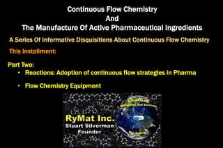 Continuous Flow Chemistry
And
The Manufacture Of Active Pharmaceutical Ingredients
A Series Of Informative Disquisitions About Continuous Flow Chemistry
This Installment:
Part Two:
• Reactions: Adoption of continuous flow strategies in Pharma
• Flow Chemistry Equipment
 