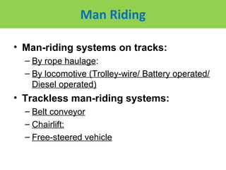 Man Riding

• Man-riding systems on tracks:
  – By rope haulage:
  – By locomotive (Trolley-wire/ Battery operated/
    Diesel operated)
• Trackless man-riding systems:
  – Belt conveyor
  – Chairlift:
  – Free-steered vehicle
 