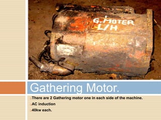 There are 2 Gathering motor one in each side of the machine.
AC induction
40kw each.
Gathering Motor.
 