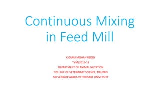 Continuous Mixing
in Feed Mill
K.GURU MOHAN REDDY
TVM/2016-13
DEPARTMENT OF ANIMAL NUTRTION
COLLEGE OF VETERINARY SCIENCE, TIRUPATI
SRI VENKATESWARA VETERINARY UNIVERSITY
 