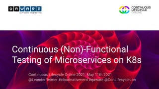 TITELTEXT
Continuous (Non)-Functional
Testing of Microservices on K8s
Continuous Lifecycle Online 2021, May 11th 2021


@LeanderReimer #cloudnativenerd #qaware @ConLifecycleLon
 