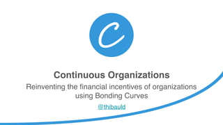 Continuous Organizations
Reinventing the financial incentives of organizations
using Bonding Curves
@thibauld
 