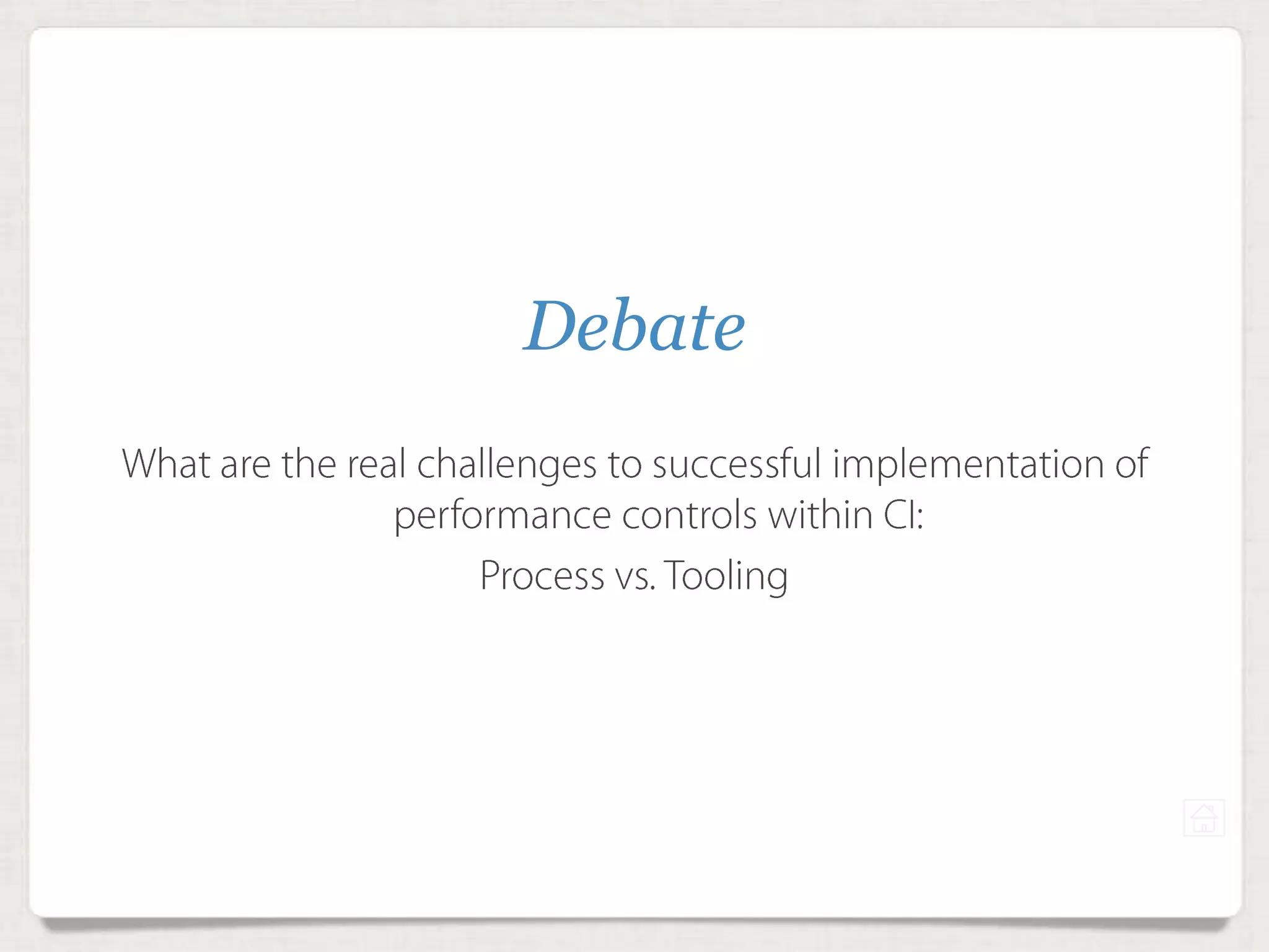 Debate
What are the real challenges to successful implementation
of performance controls within CI:
Process vs. Tooling
 