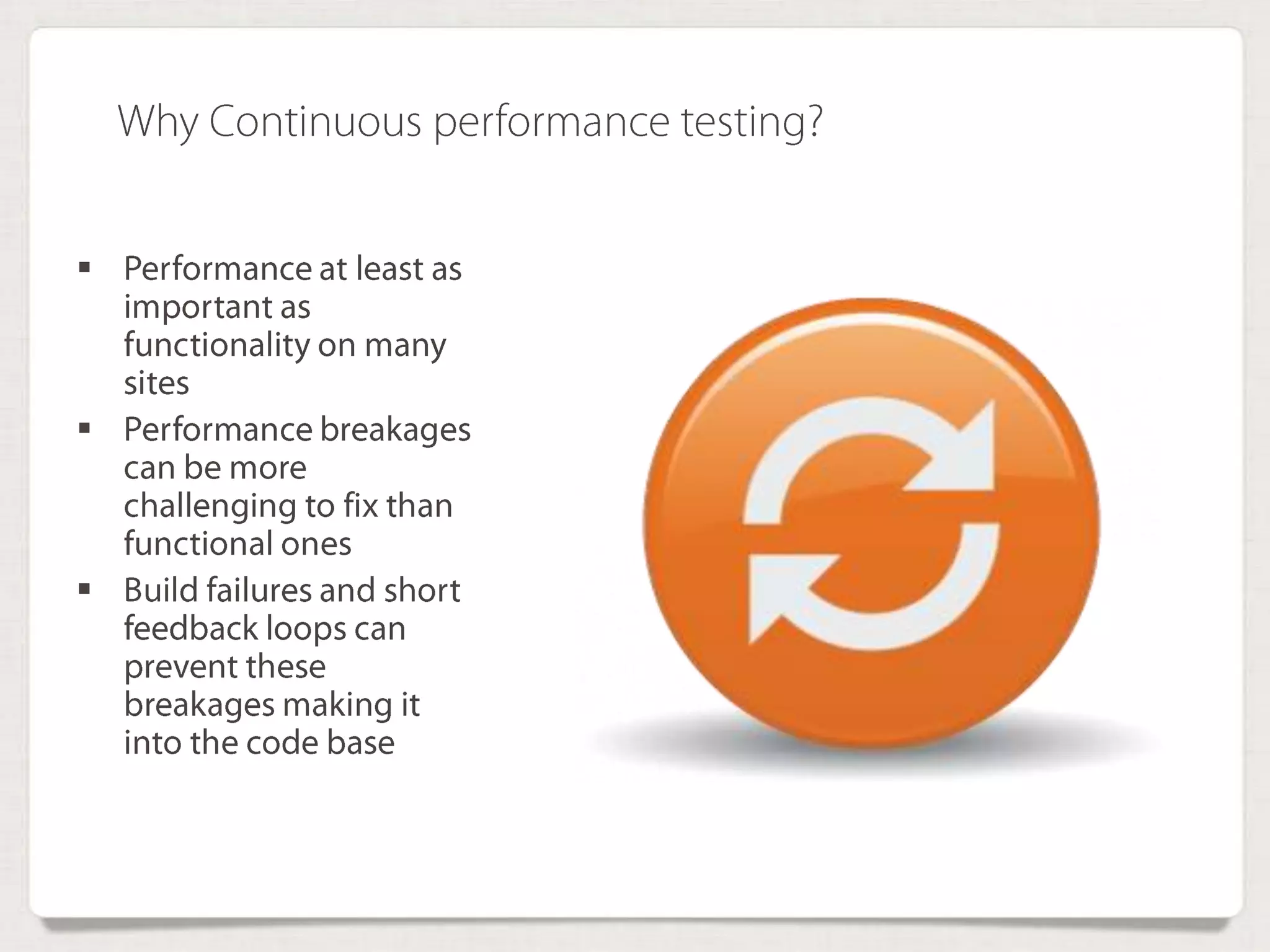  Performance at least
as important as
functionality on many
sites
 Performance
breakages can be
more challenging to
fix than functional
ones
 Build failures and
short feedback loops
can prevent these
breakages making it
into the code base
Why Continuous performance testing?
 
