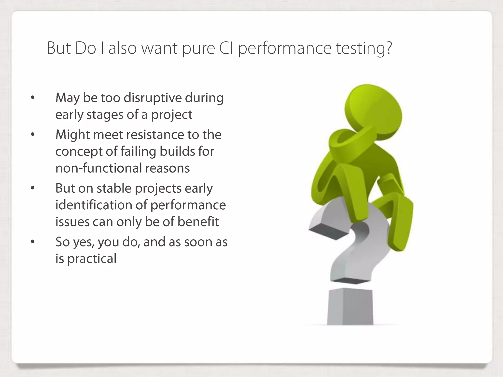 • May be too disruptive
during early stages of a
project
• Might meet resistance to the
concept of failing builds for
non-functional reasons
• But on stable projects early
identification of
performance issues can
only be of benefit
• So yes, you do, and as
soon as is practical
But Do I also want pure CI performance testing?
 