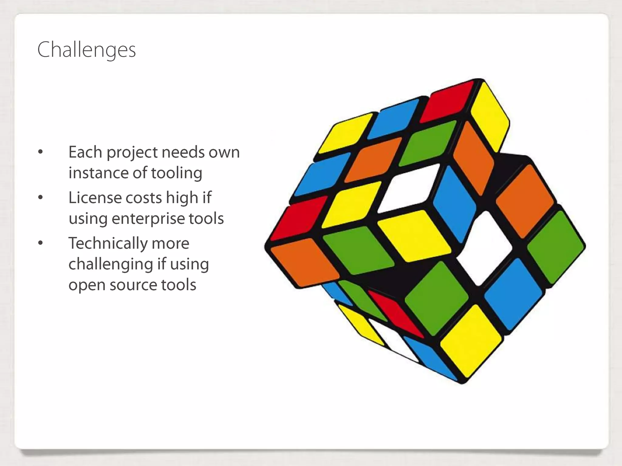 Challenges
• Each project needs
own instance of tooling
• License costs high if
using enterprise tools
• Technically more
challenging if using
open source tools
 