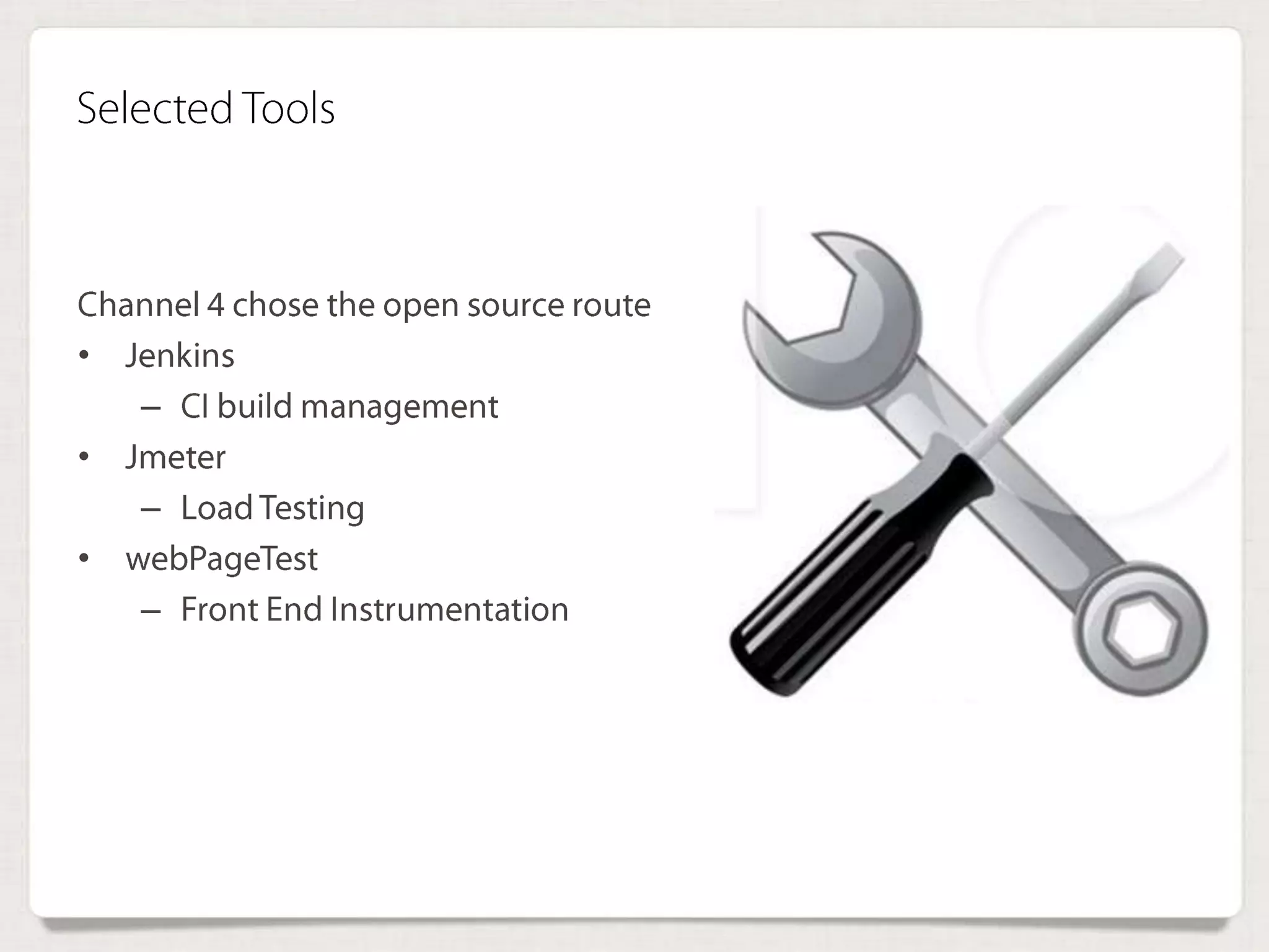 Selected Tools
Channel 4 chose the open source route
• Jenkins
– CI build management
• Jmeter
– Load Testing
• webPageTest
– Front End Instrumentation
 