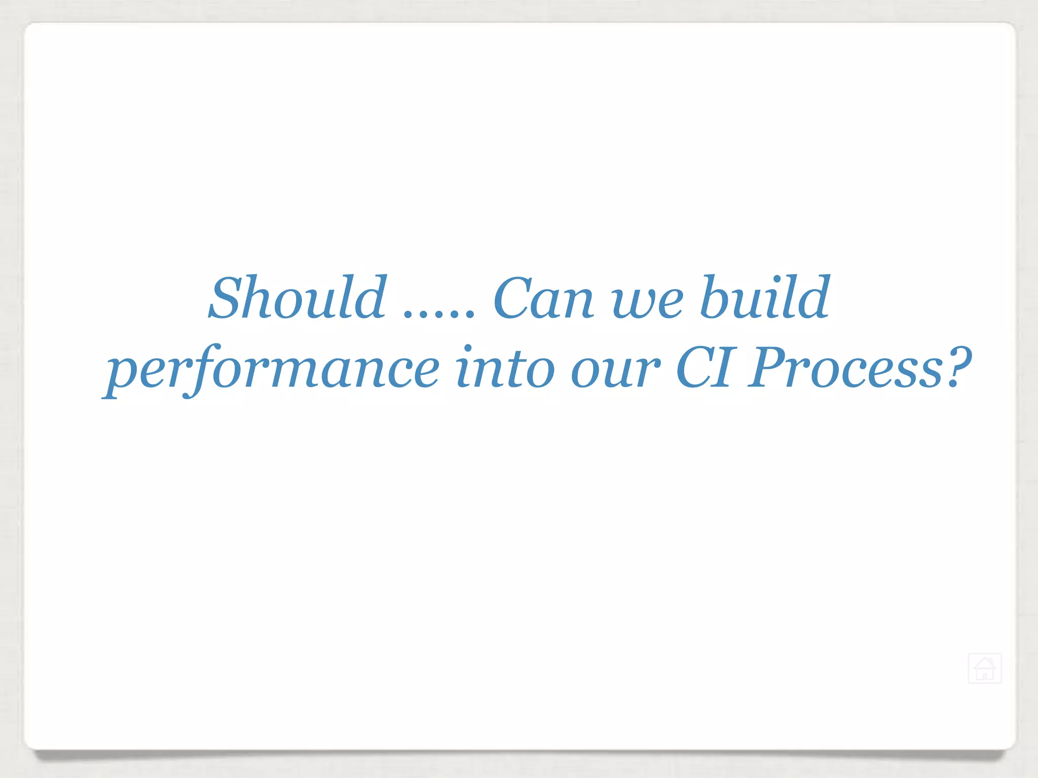Should ….. Can we build
performance into our CI Process?
 