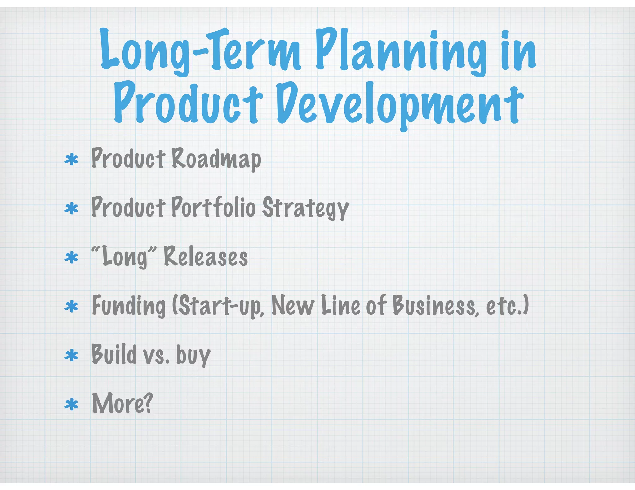 Long-Term Planning in
Product Development
Product Roadmap
Product Portfolio Strategy
“Long” Releases
Funding (Start-up, New Line of Business, etc.)
Build vs. buy
More?
 