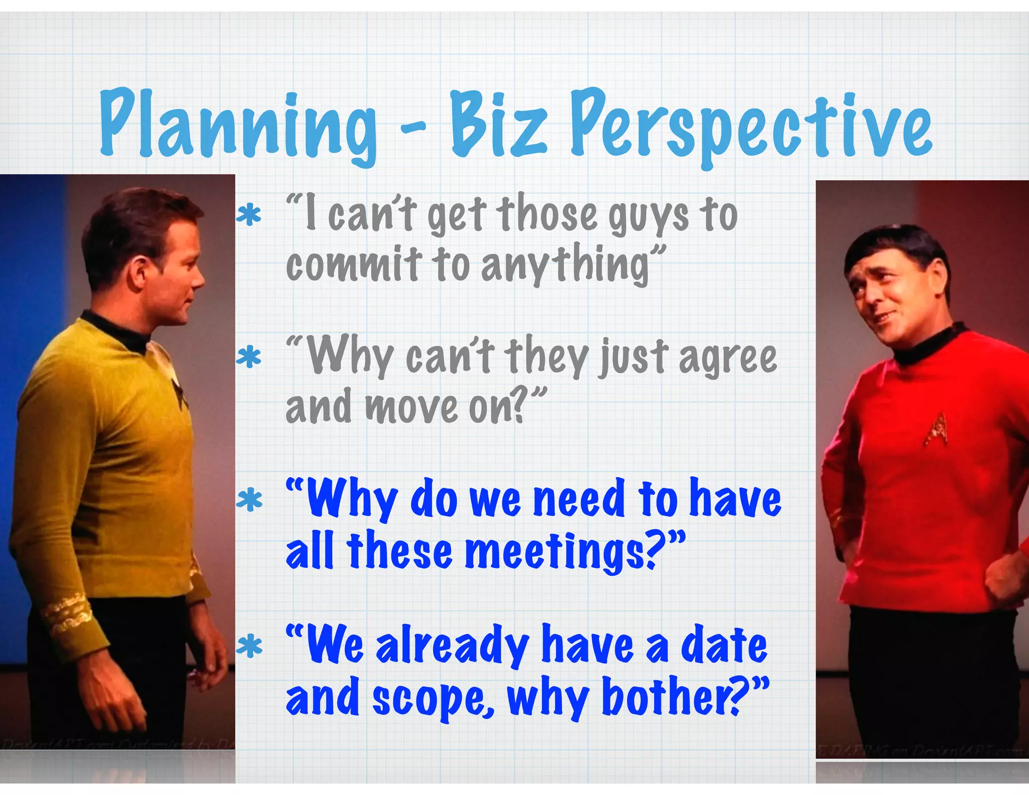 Planning - Biz Perspective
“I can’t get those guys to
commit to anything”
“Why can’t they just agree
and move on?”
“Why do we need to have
all these meetings?”
“We already have a date
and scope, why bother?”
 