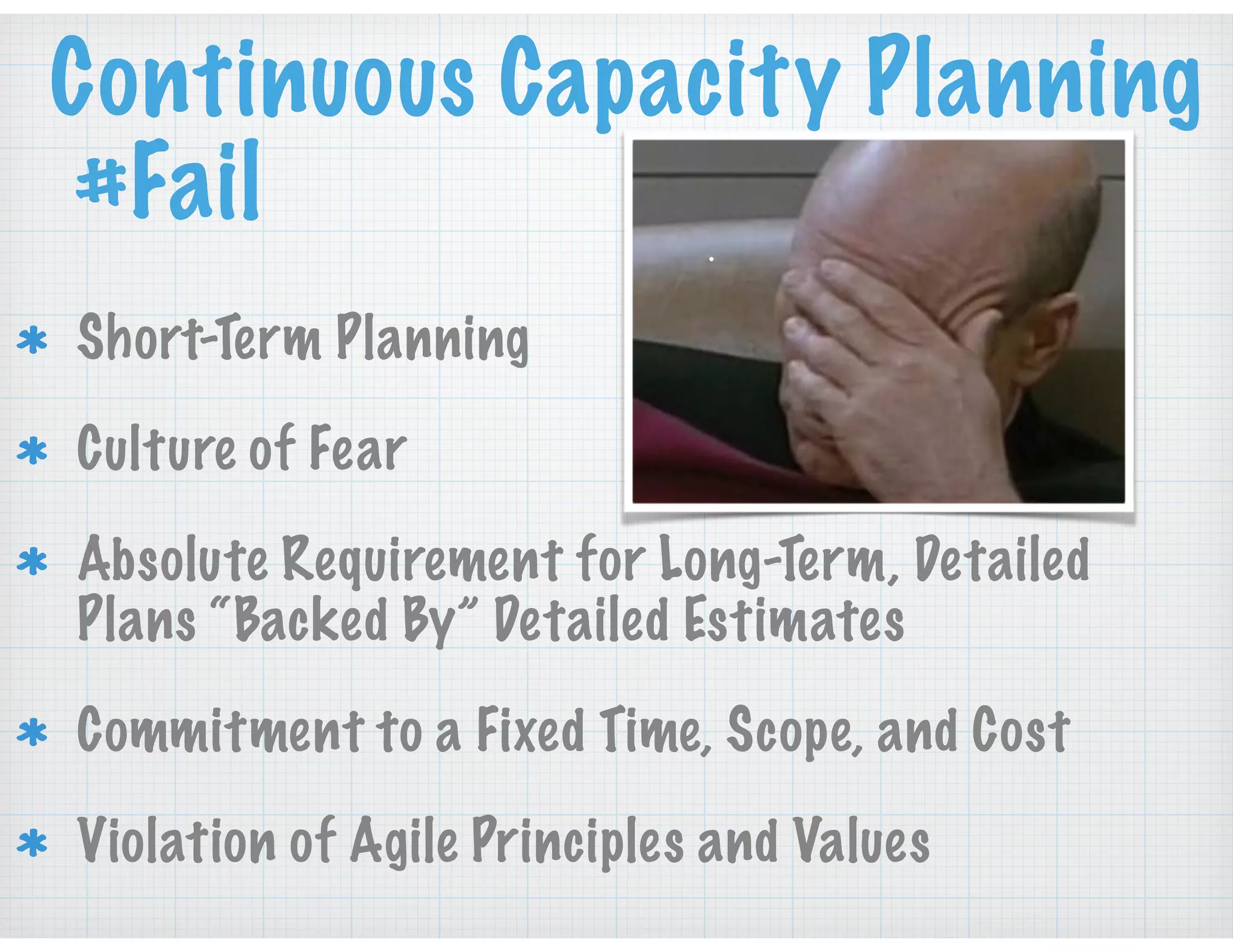 Short-Term Planning
Culture of Fear
Absolute Requirement for Long-Term, Detailed
Plans “Backed By” Detailed Estimates
Commitment to a Fixed Time, Scope, and Cost
Violation of Agile Principles and Values
Continuous Capacity Planning
#Fail
 
