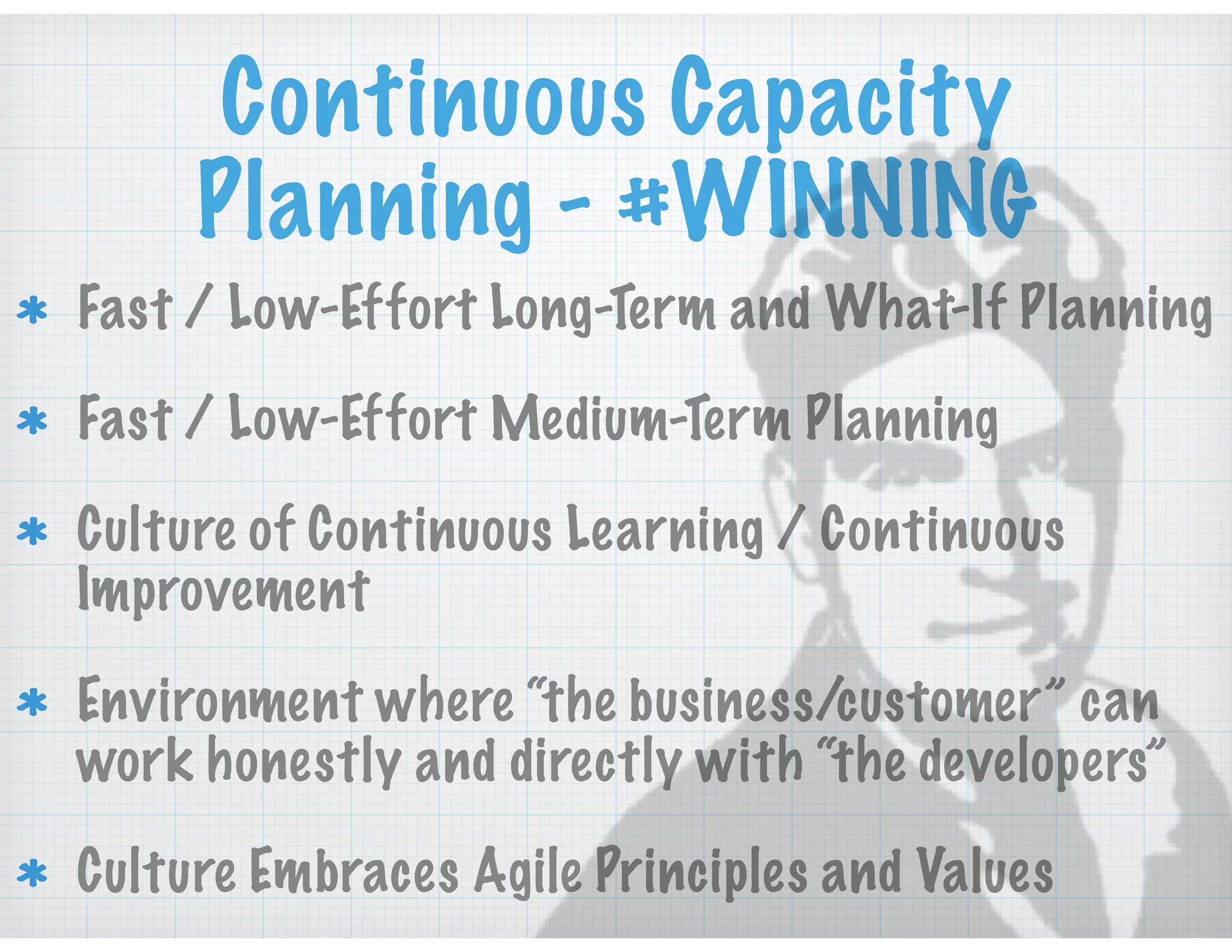 Continuous Capacity
Planning - #WINNING
Fast / Low-Effort Long-Term and What-If Planning
Fast / Low-Effort Medium-Term Planning
Culture of Continuous Learning / Continuous
Improvement
Environment where “the business/customer” can
work honestly and directly with “the developers”
Culture Embraces Agile Principles and Values
 