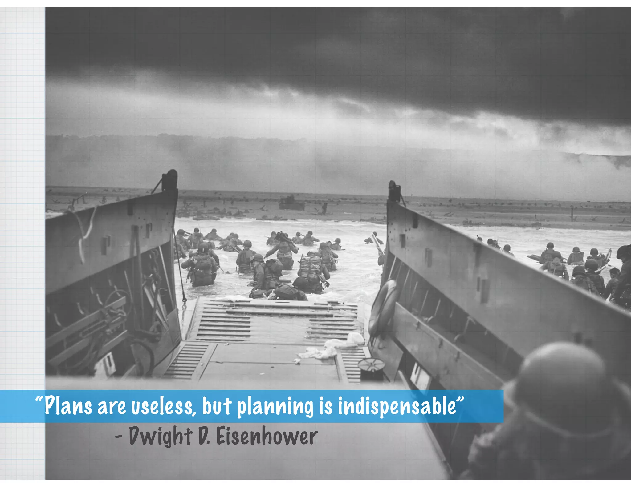 - Dwight D. Eisenhower
“Plans are useless, but planning is indispensable”
 