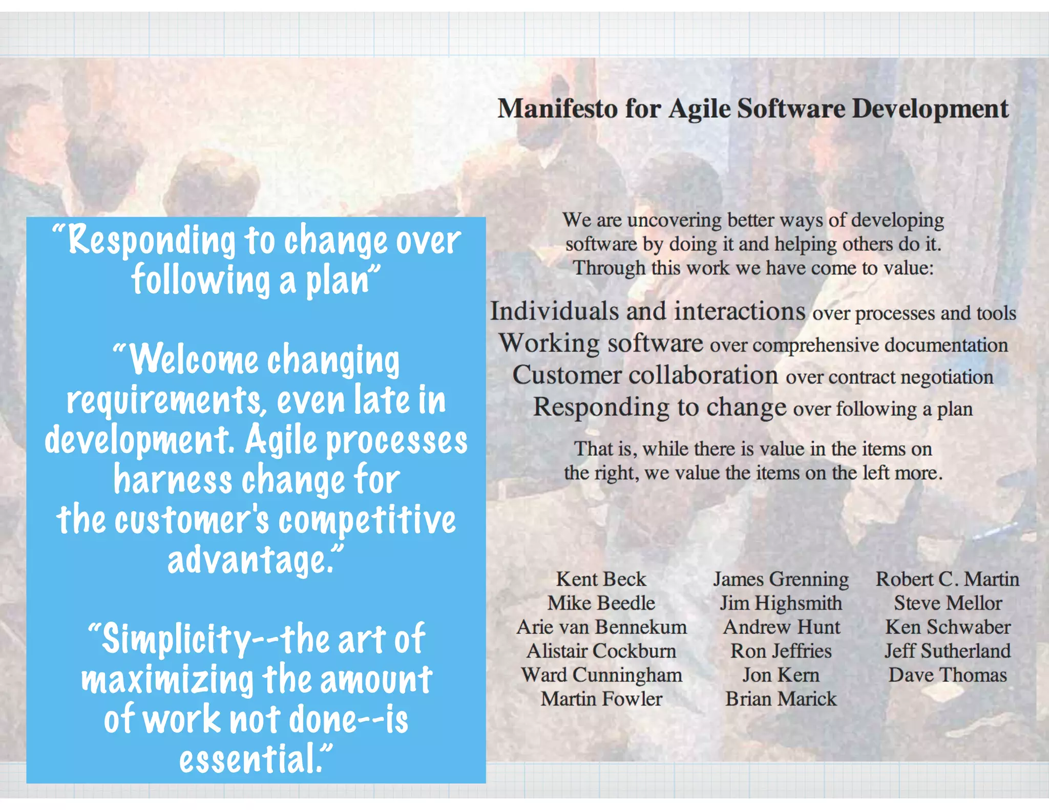 “Responding to change over
following a plan”
“Welcome changing
requirements, even late in
development. Agile processes
harness change for
the customer's competitive
advantage.”
“Simplicity--the art of
maximizing the amount
of work not done--is
essential.”
 