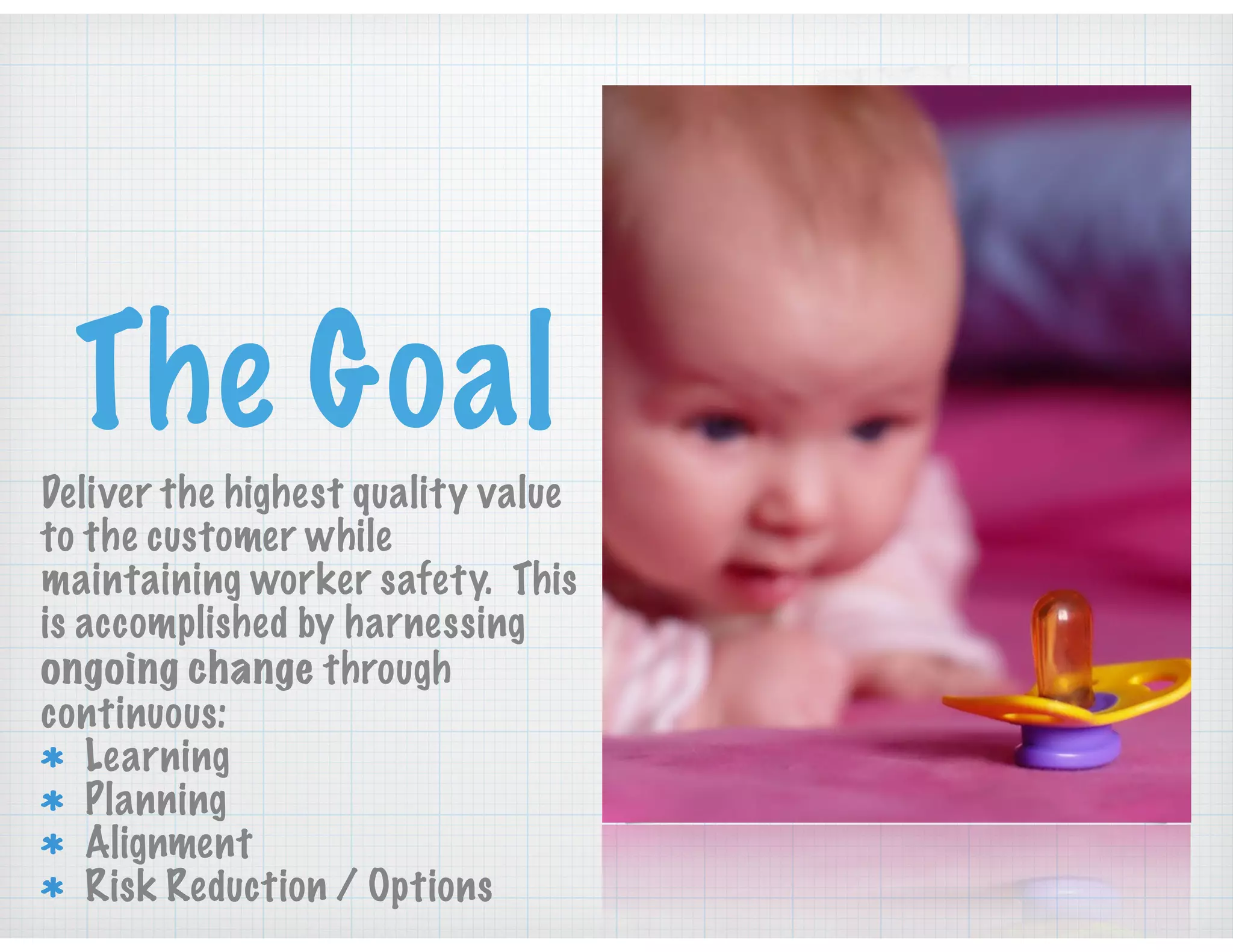 The Goal
Deliver the highest quality value
to the customer while
maintaining worker safety. This
is accomplished by harnessing
ongoing change through
continuous:
Learning
Planning
Alignment
Risk Reduction / Options
 