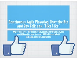 Continuous Agile Planning That the Biz
and Dev Folk can “Like Like”
Matt Roberts , VP Product Development @Socialware
matt@matt-roberts.com | @MulticastMatt
linkedin.com/in/cpgmattr
 