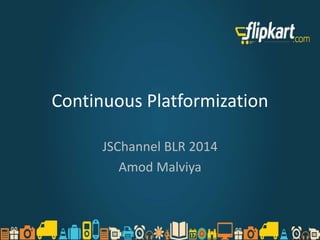 Continuous Platformization
JSChannel BLR 2014
Amod Malviya
 