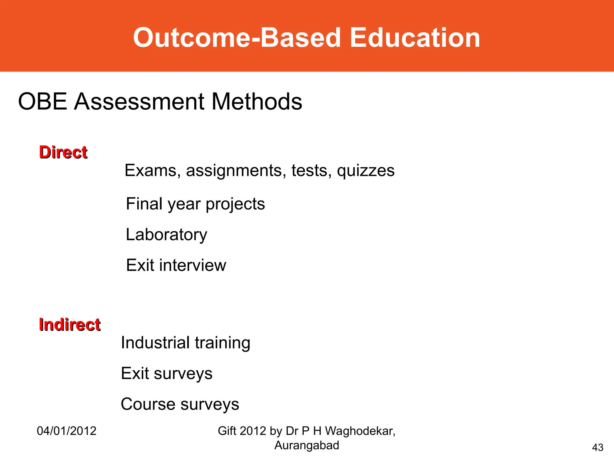 43
Outcome-Based Education
Direct
Direct
Exams, assignments, tests, quizzes
Final year projects
Laboratory
Exit interview
Indirect
Indirect
Industrial training
Exit surveys
Course surveys
OBE Assessment Methods
04/01/2012 Gift 2012 by Dr P H Waghodekar,
Aurangabad
 