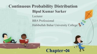 Continuous Probability Distribution
Bipul Kumar Sarker
Lecturer
BBA Professional
Habibullah Bahar University College
Chapter-04
 