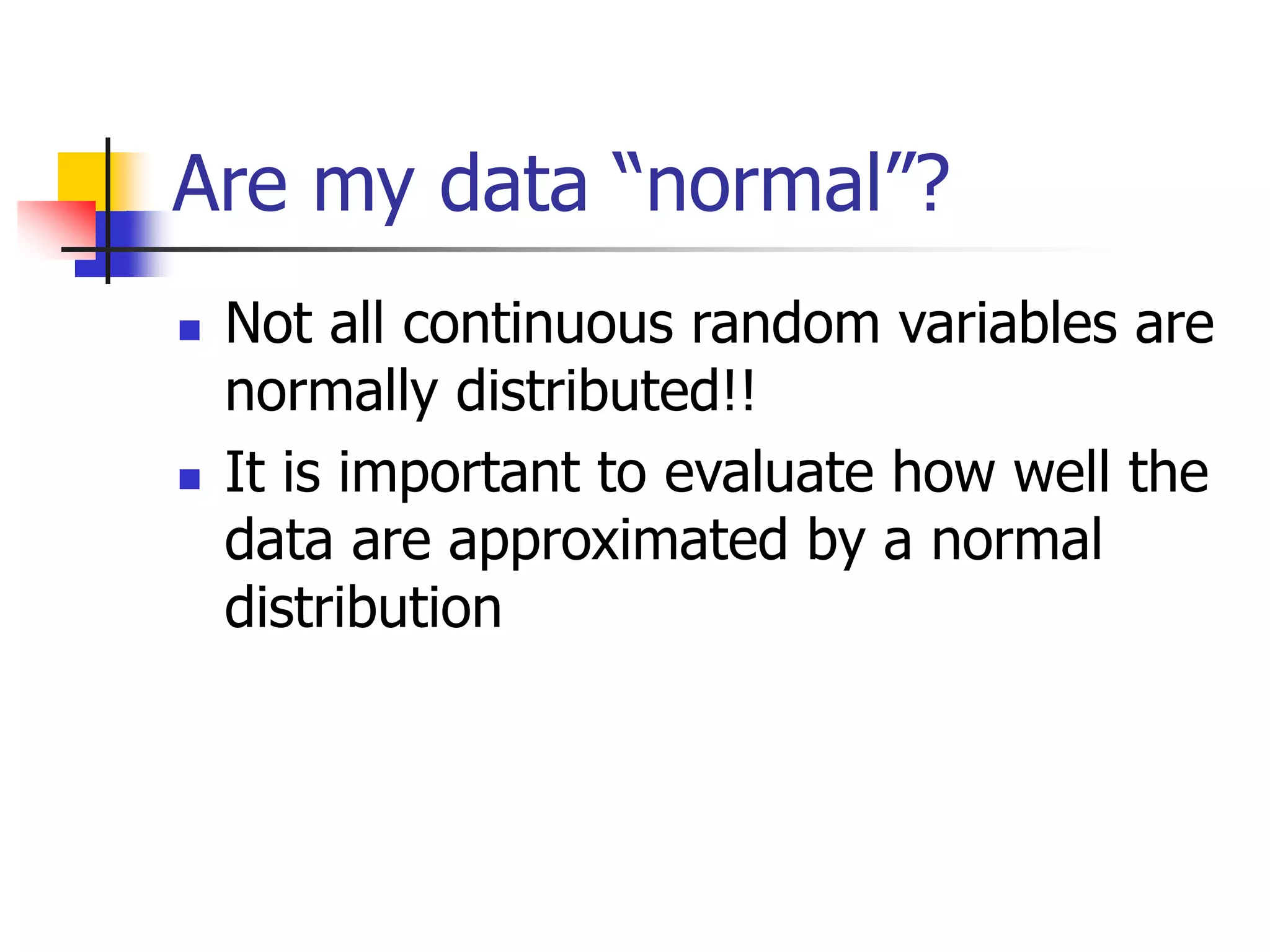 Are my data “normal”?
 Not all continuous random variables are
normally distributed!!
 It is important to evaluate how well the
data are approximated by a normal
distribution
 