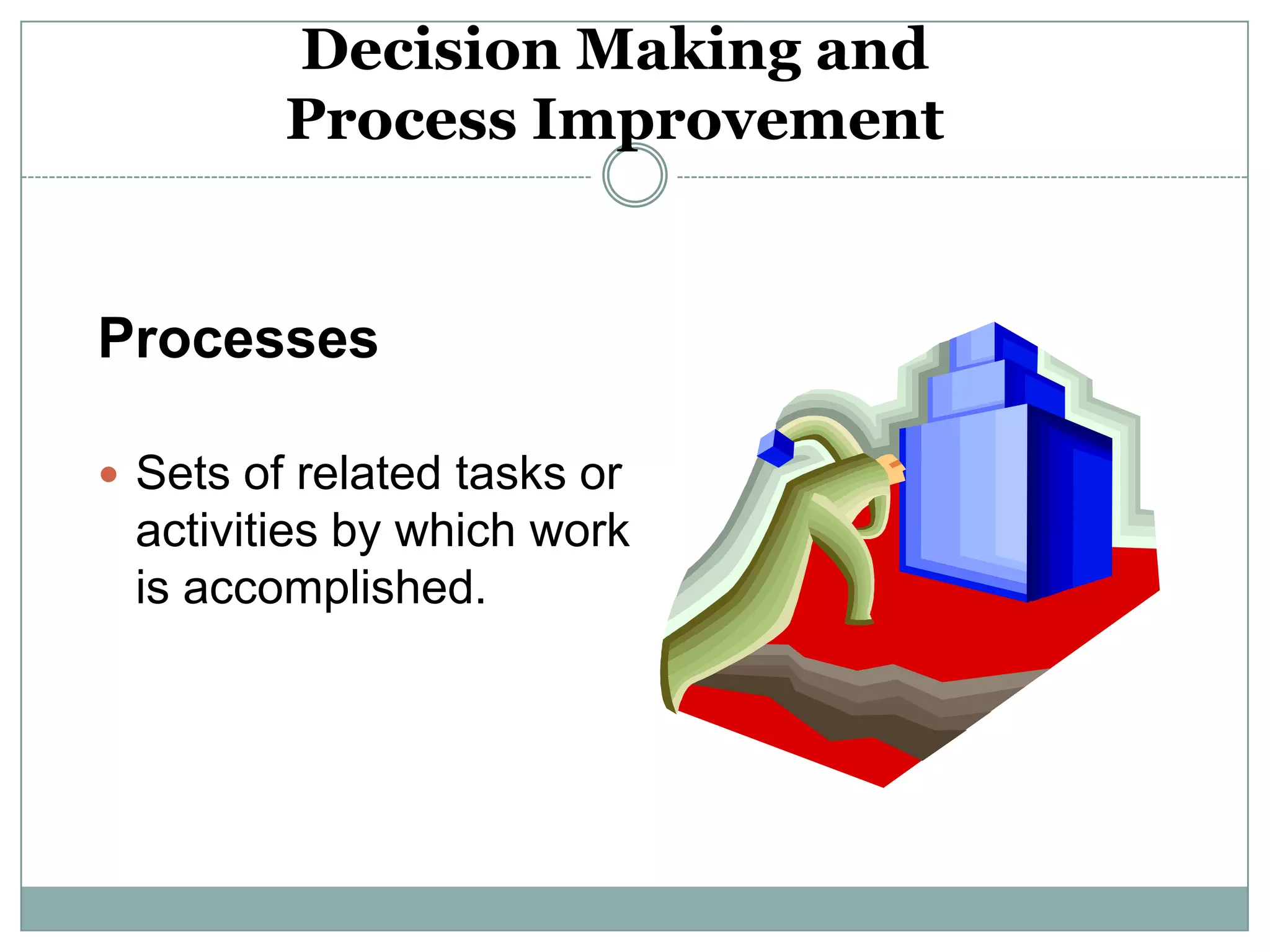 Decision Making and
         Process Improvement


Processes

 Sets of related tasks or
 activities by which work
 is accomplished.
 