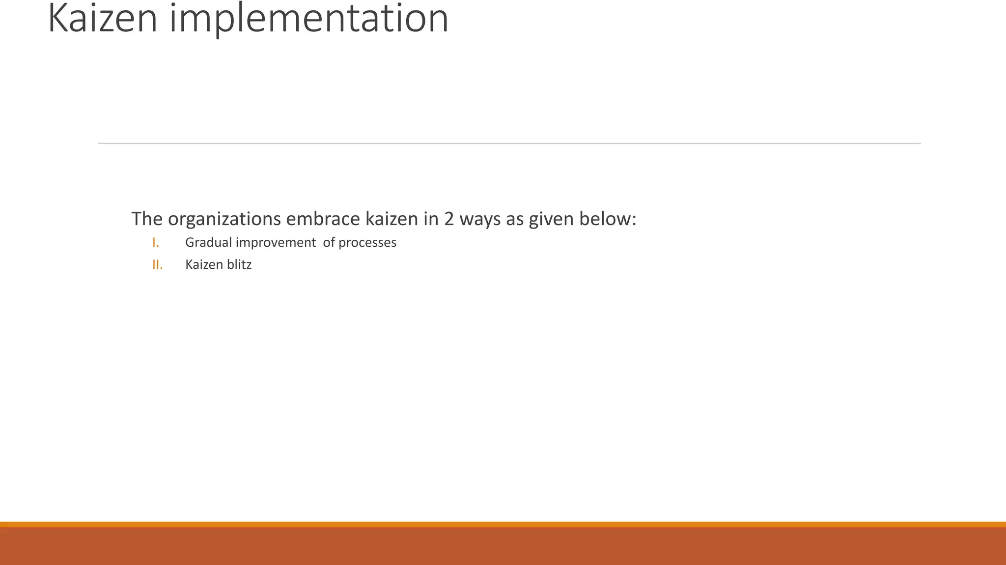 Kaizen implementation
The organizations embrace kaizen in 2 ways as given below:
I. Gradual improvement of processes
II. Kaizen blitz
 