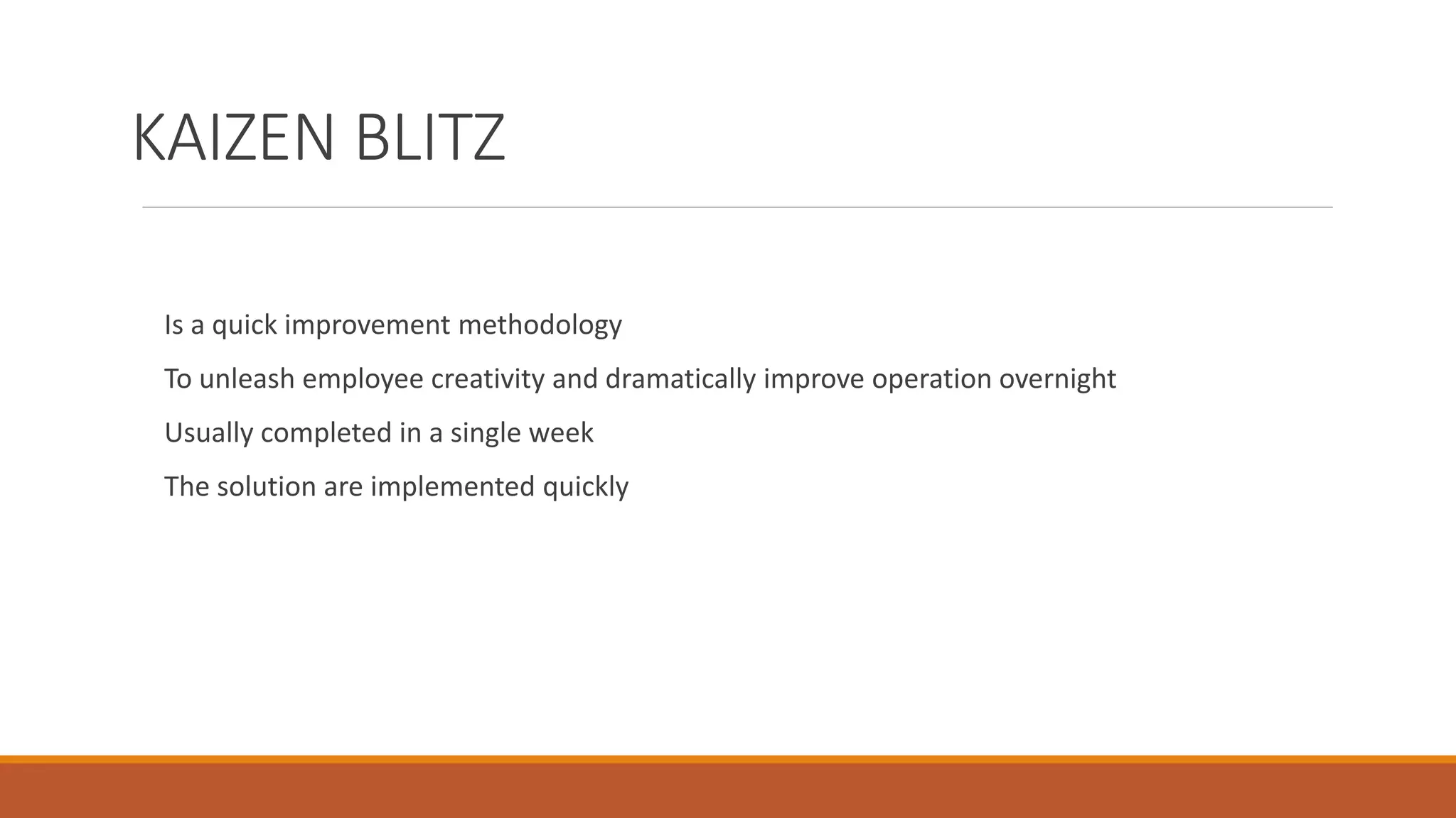KAIZEN BLITZ
Is a quick improvement methodology
To unleash employee creativity and dramatically improve operation overnight
Usually completed in a single week
The solution are implemented quickly
 