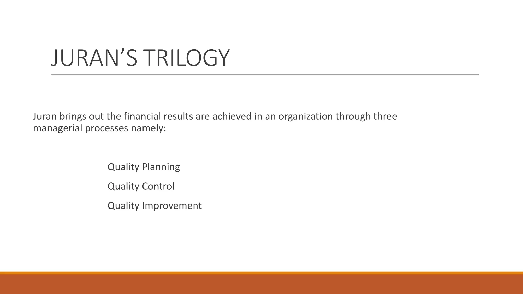 JURAN’S TRILOGY
Juran brings out the financial results are achieved in an organization through three
managerial processes namely:
Quality Planning
Quality Control
Quality Improvement
 
