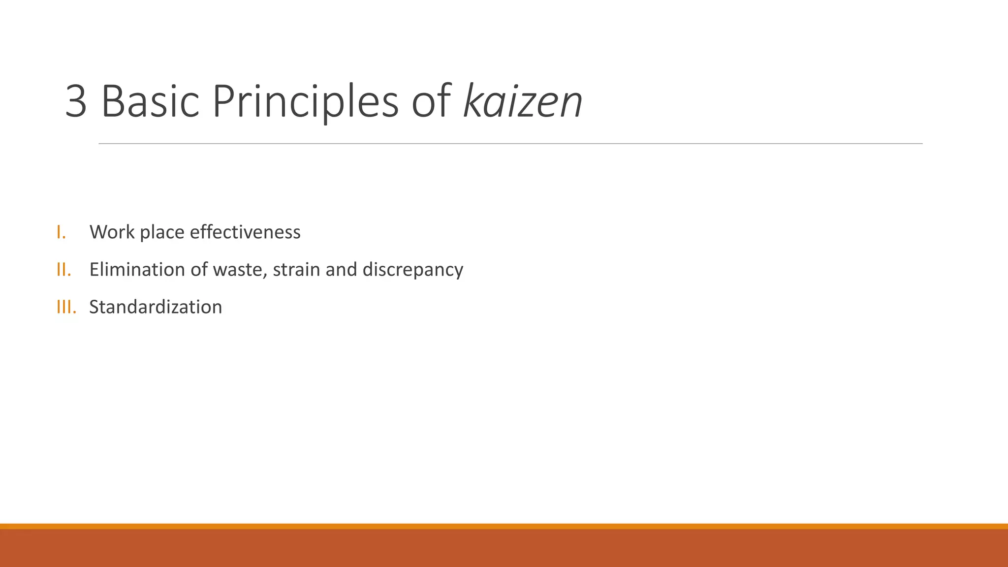 3 Basic Principles of kaizen
I. Work place effectiveness
II. Elimination of waste, strain and discrepancy
III. Standardization
 