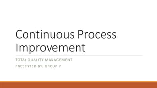 Continuous Process
Improvement
TOTAL QUALITY MANAGEMENT
PRESENTED BY: GROUP 7
 