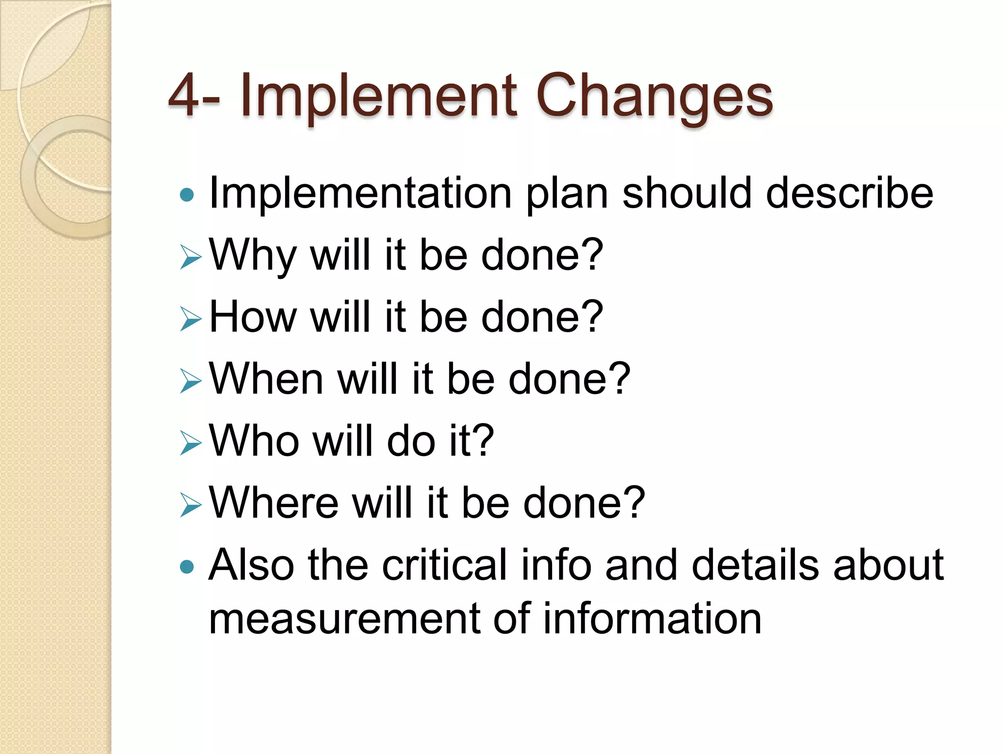 4- Implement Changes
 Implementation plan should describe
 Why will it be done?
 How will it be done?
 When will it be done?
 Who will do it?
 Where will it be done?
 Also the critical info and details about
  measurement of information
 