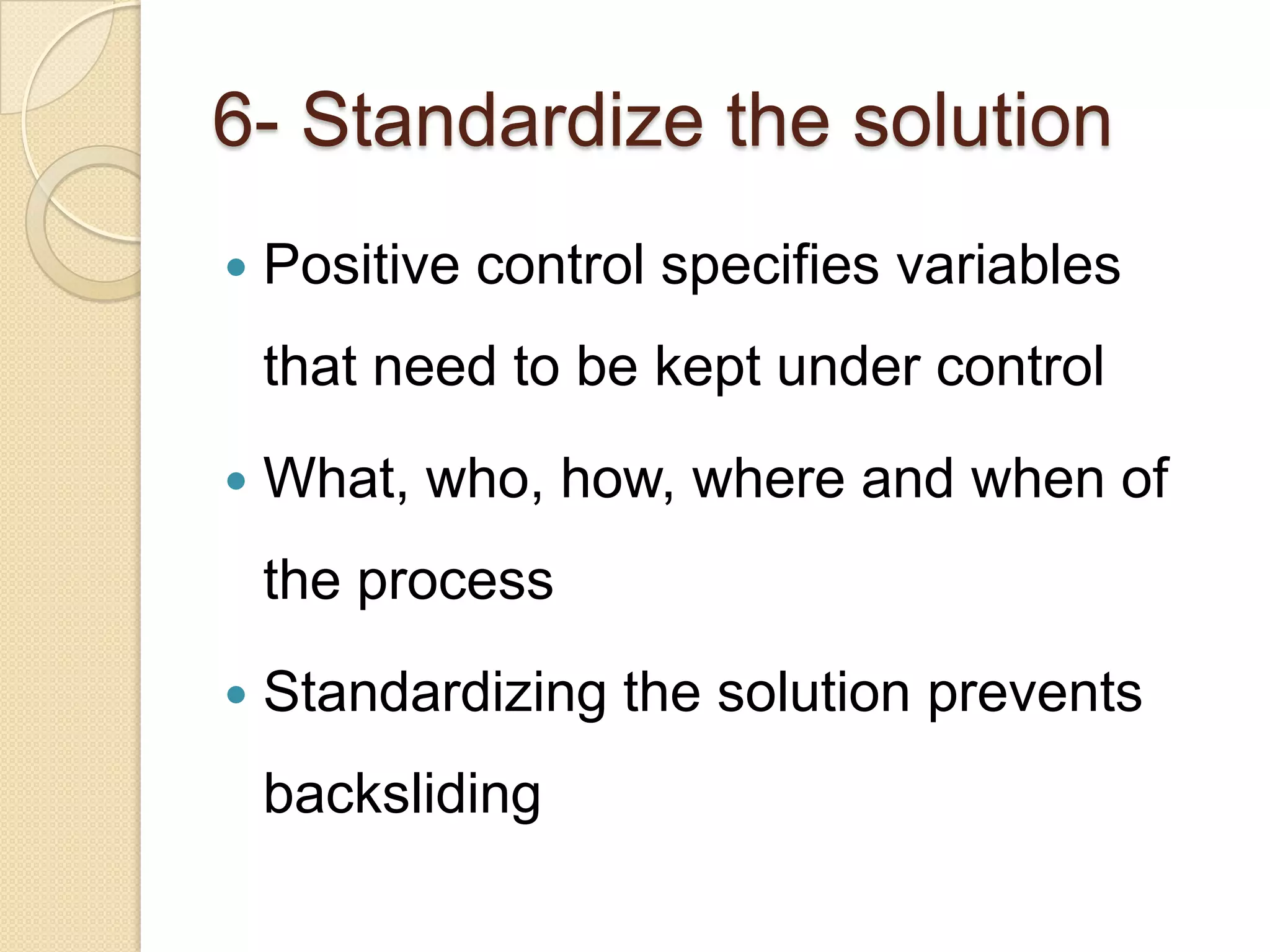 6- Standardize the solution
   Positive control specifies variables
    that need to be kept under control
   What, who, how, where and when of
    the process
   Standardizing the solution prevents
    backsliding
 