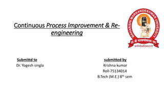 Continuous Process lmprovement & Re-
engineering
Submittd to submitted by
Dr. Yogesh singla Krishna kumar
Roll-75134014
B.Tech (M.E.) 8th sem
 
