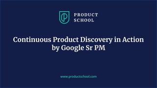 www.productschool.com
Continuous Product Discovery in Action
by Google Sr PM
 