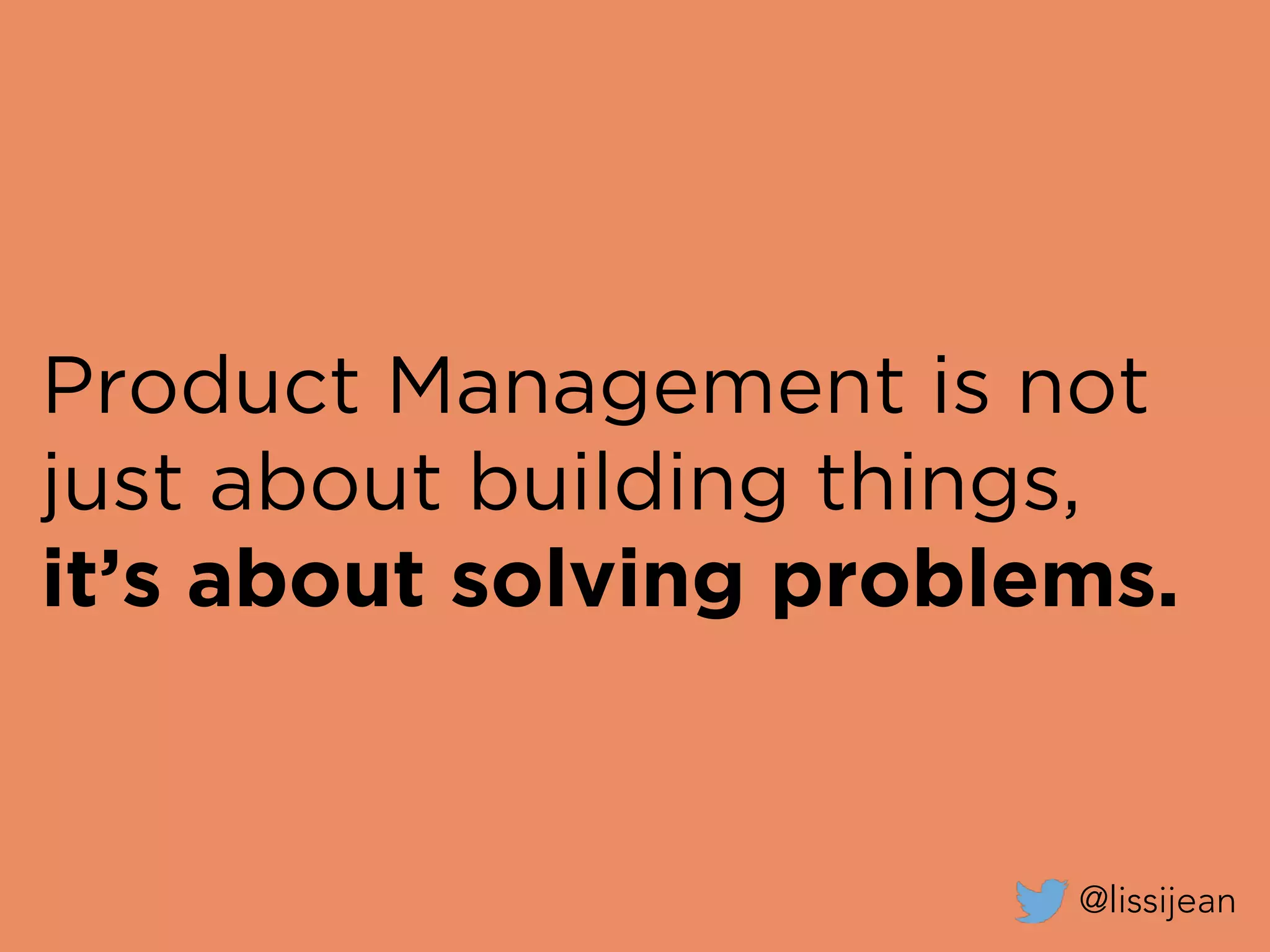 Product Management is not
just about building things,
it’s about solving problems.
@lissijean
 