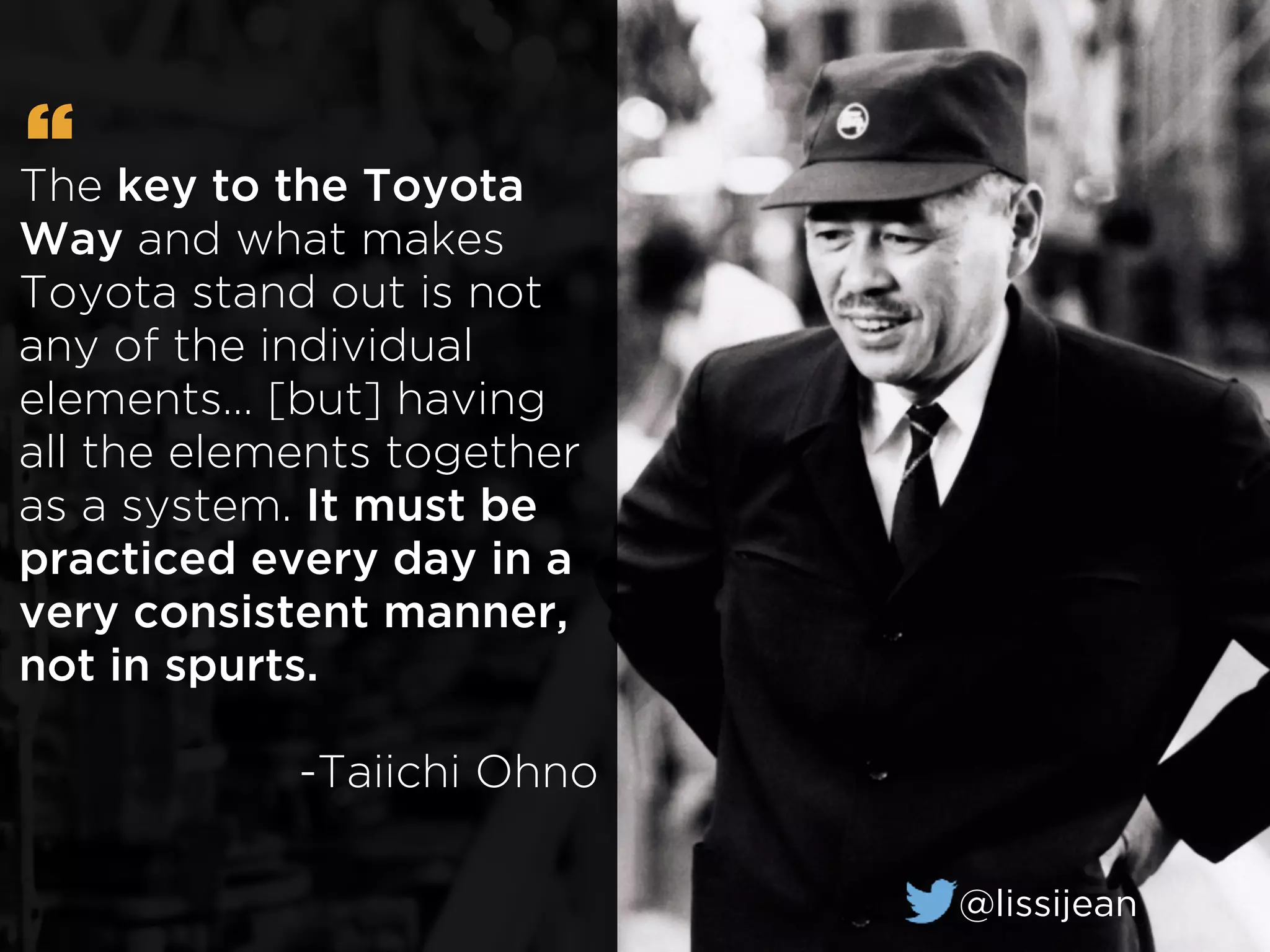 The key to the Toyota
Way and what makes
Toyota stand out is not
any of the individual
elements… [but] having
all the elements together
as a system. It must be
practiced every day in a
very consistent manner,
not in spurts.
-Taiichi Ohno
“
@lissijean
 
