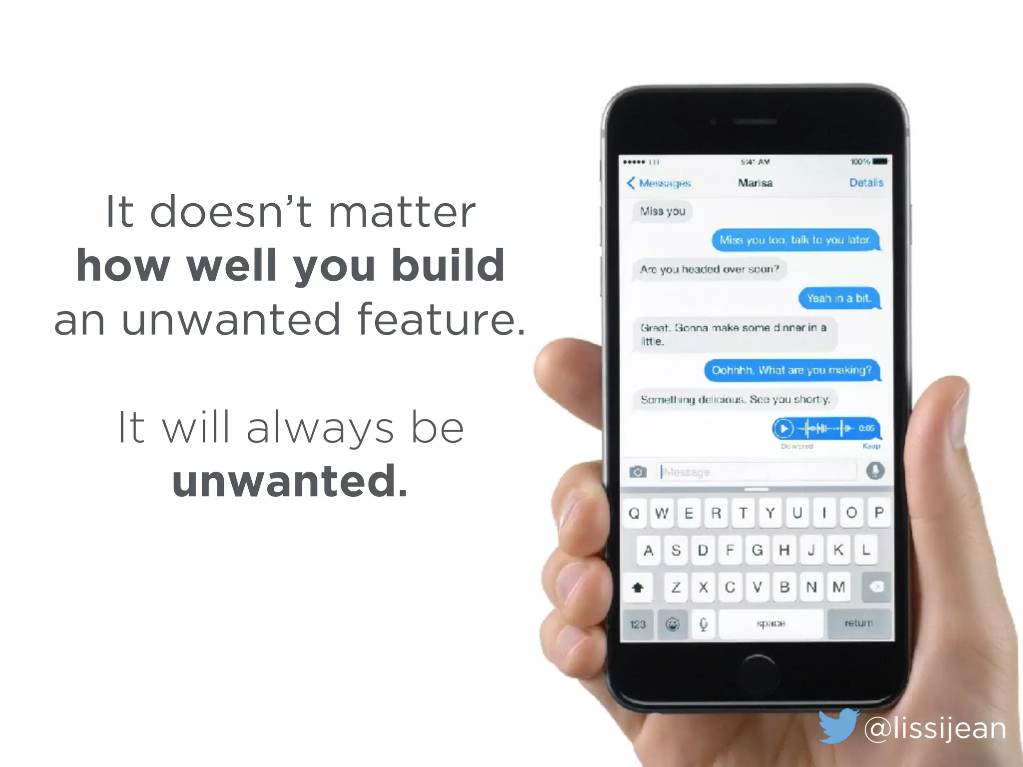 It doesn’t matter
how well you build
an unwanted feature.
It will always be
unwanted.
@lissijean
 