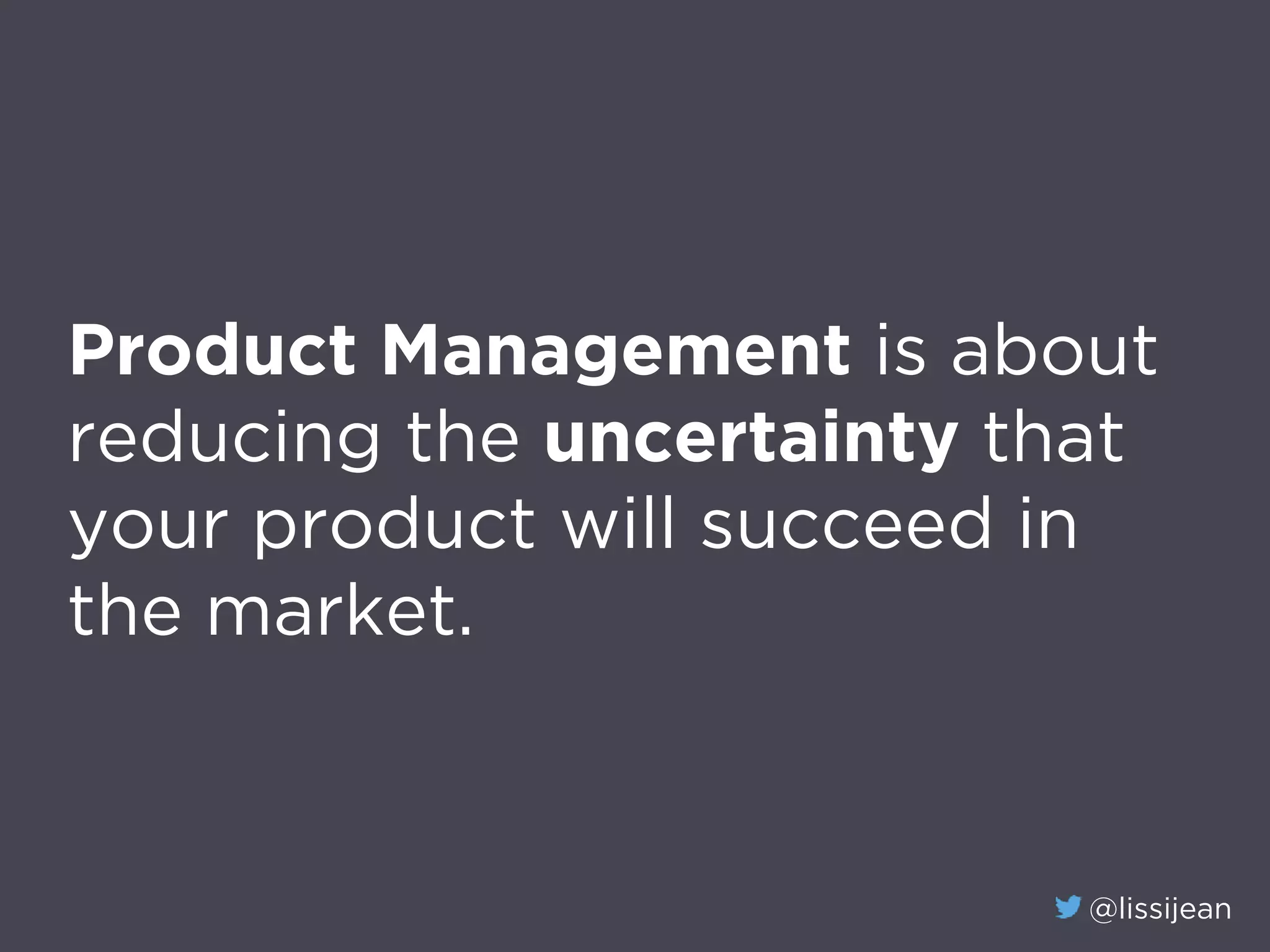 @lissijean
Product Management is about
reducing the uncertainty that
your product will succeed in
the market.
 