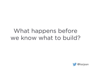 @lissijean
What happens before
we know what to build?
 