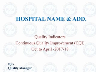HOSPITAL NAME & ADD.
Quality Indicators
Continuous Quality Improvement (CQI)
Oct to April -2017-18
By:-
Quality Manager
 