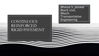 CONTINUOUS
REINFORCED
RIGID PAVEMENT
Bhavya S. Jaiswal
Btech civil,
Mtech
Transportation
Engineering
 