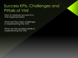 How to measure success of a
VMI implementation

What are the major challenges
in implementing the VMI

What are the possible pitfalls in
implementing the VMI
 