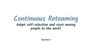 Continuous Reteaming
Adopt self-selection and start moving
people to the work!
Aginext.io
 